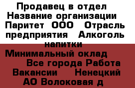 Продавец в отдел › Название организации ­ Паритет, ООО › Отрасль предприятия ­ Алкоголь, напитки › Минимальный оклад ­ 24 000 - Все города Работа » Вакансии   . Ненецкий АО,Волоковая д.